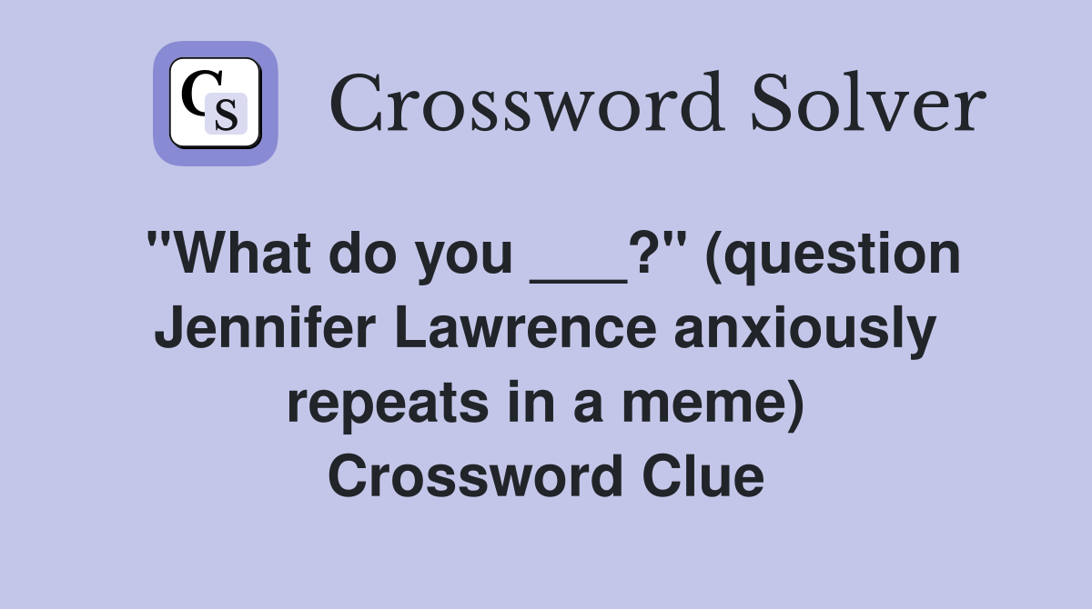 "What do you ___?" (question Jennifer Lawrence anxiously repeats in a meme) Crossword Clue