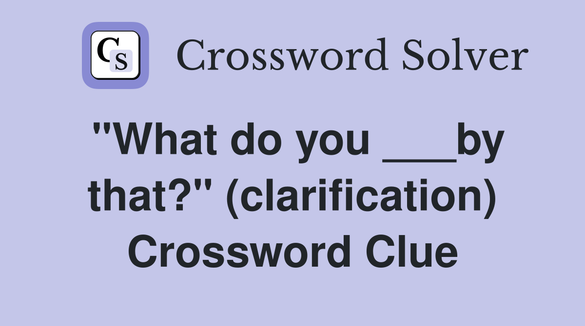 "What do you ___by that?" (clarification) Crossword Clue
