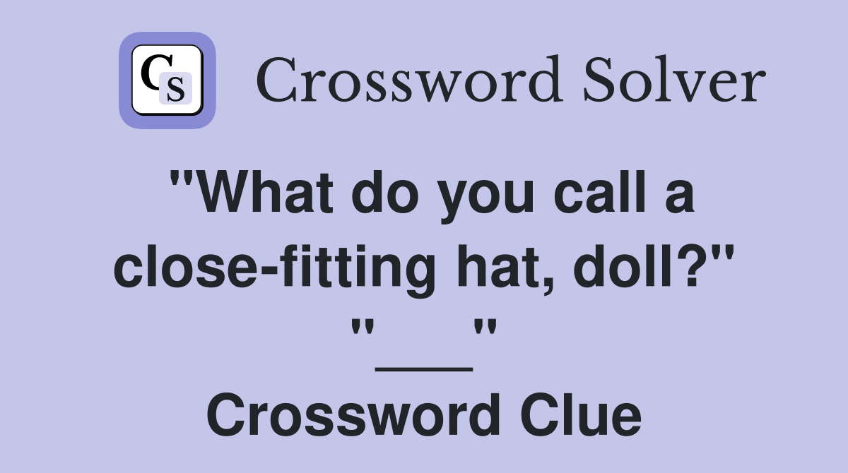 "What do you call a close-fitting hat, doll?" "___" Crossword Clue