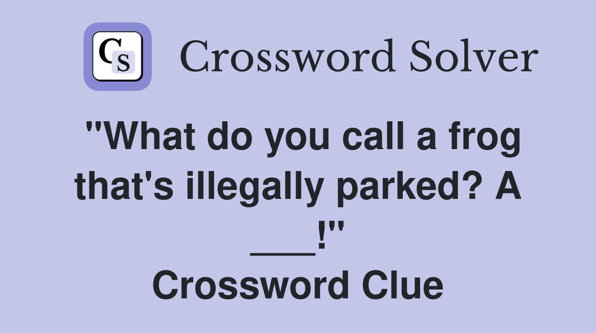 "What do you call a frog that's illegally parked? A ___!" Crossword Clue