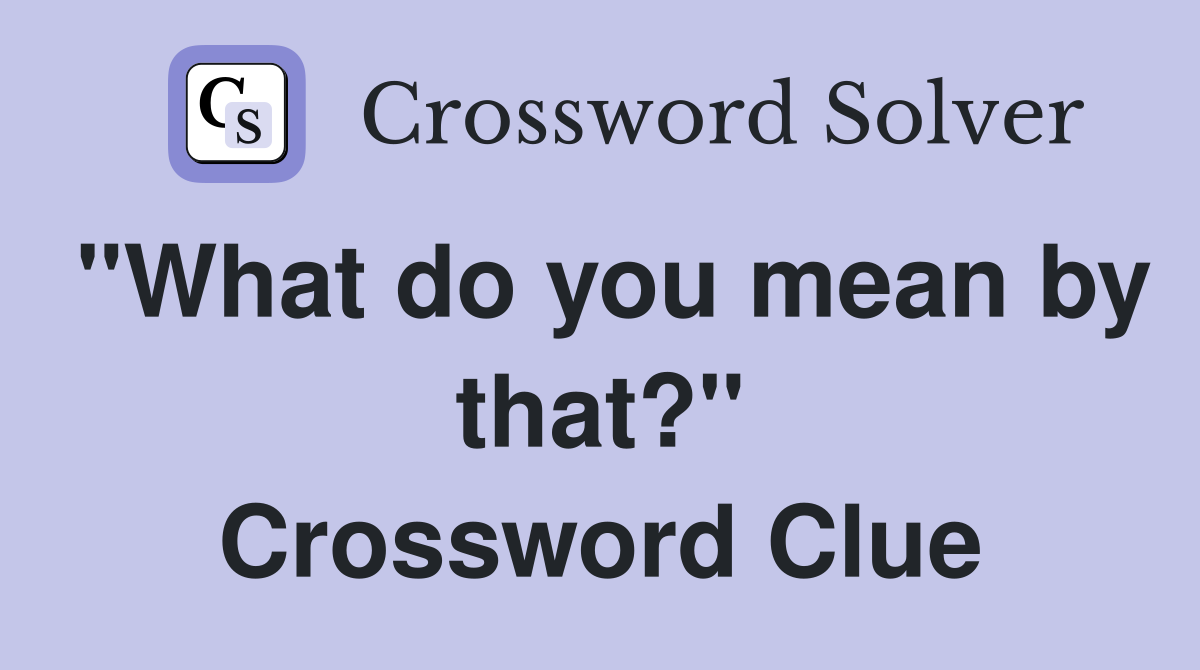 "What do you mean by that?" Crossword Clue
