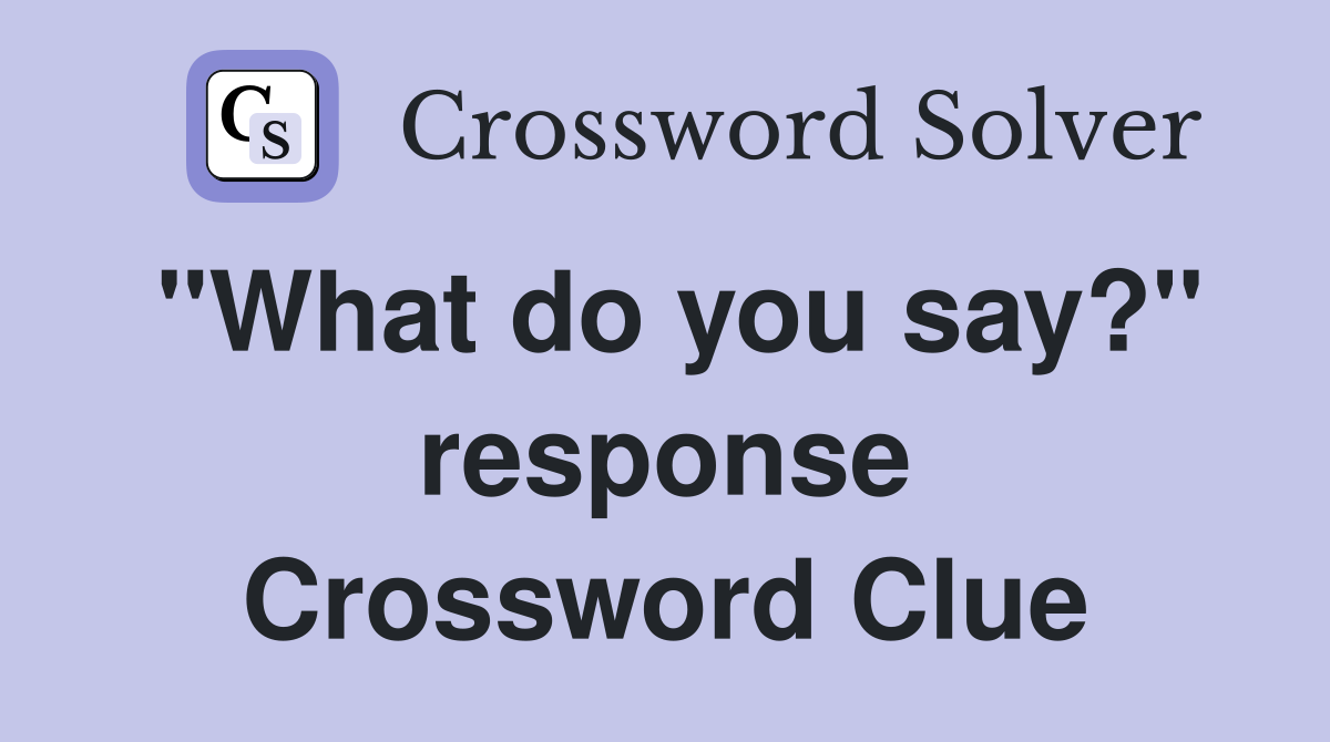 "What do you say?" response Crossword Clue