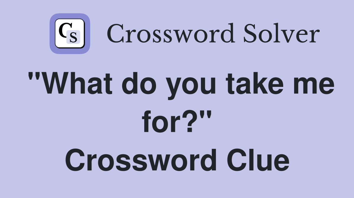 "What do you take me for?" Crossword Clue