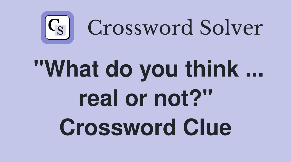 "What do you think ... real or not?" Crossword Clue