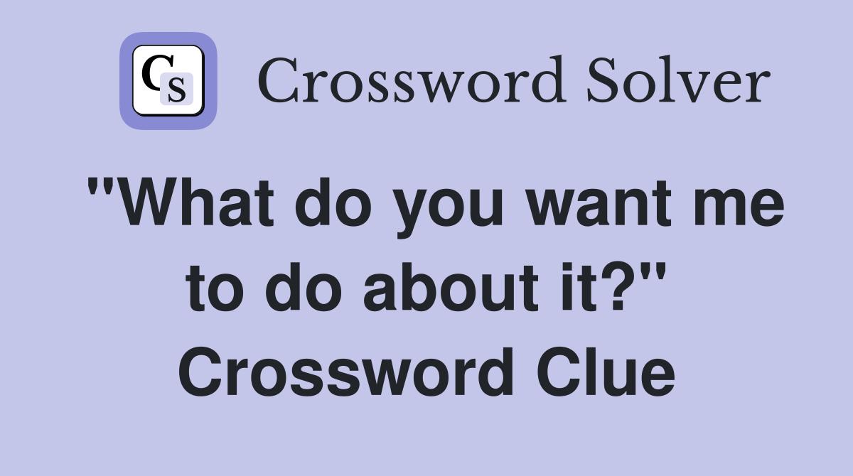 "What do you want me to do about it?" Crossword Clue