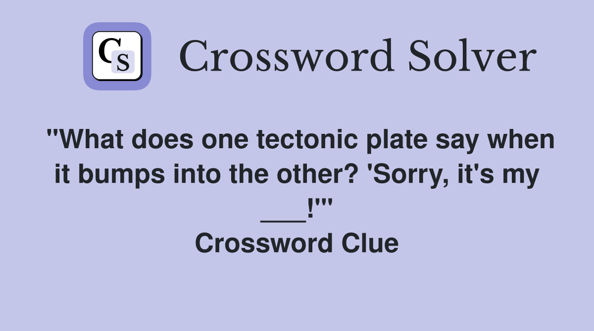 "What does one tectonic plate say when it bumps into the other? 'Sorry, it's my ___!'" Crossword Clue