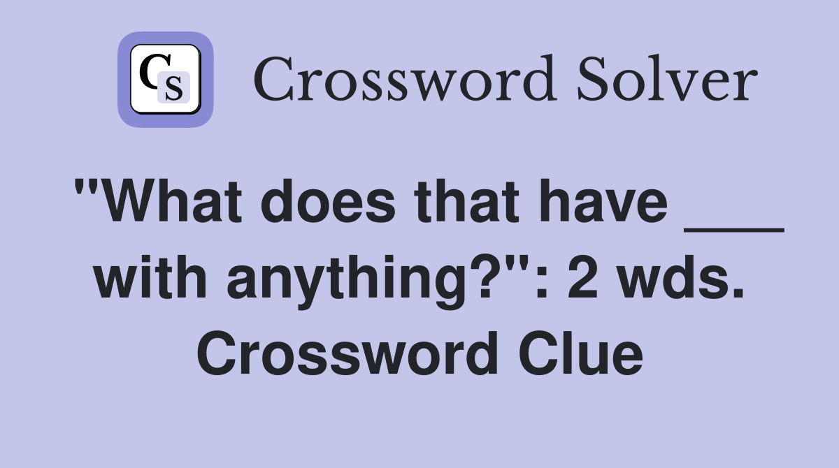 "What does that have ___ with anything?": 2 wds. Crossword Clue