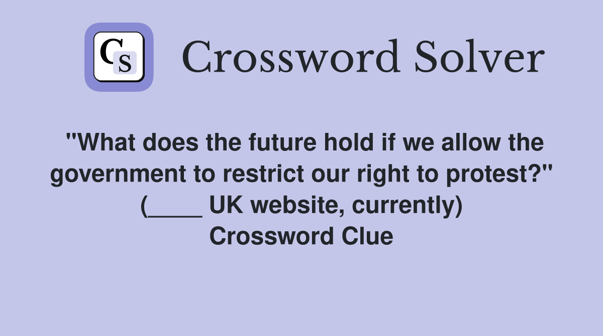 "What does the future hold if we allow the government to restrict our right to protest?" (____ UK website, currently) Crossword Clue