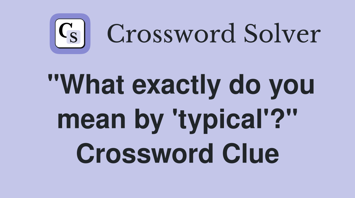 "What exactly do you mean by 'typical'?" Crossword Clue