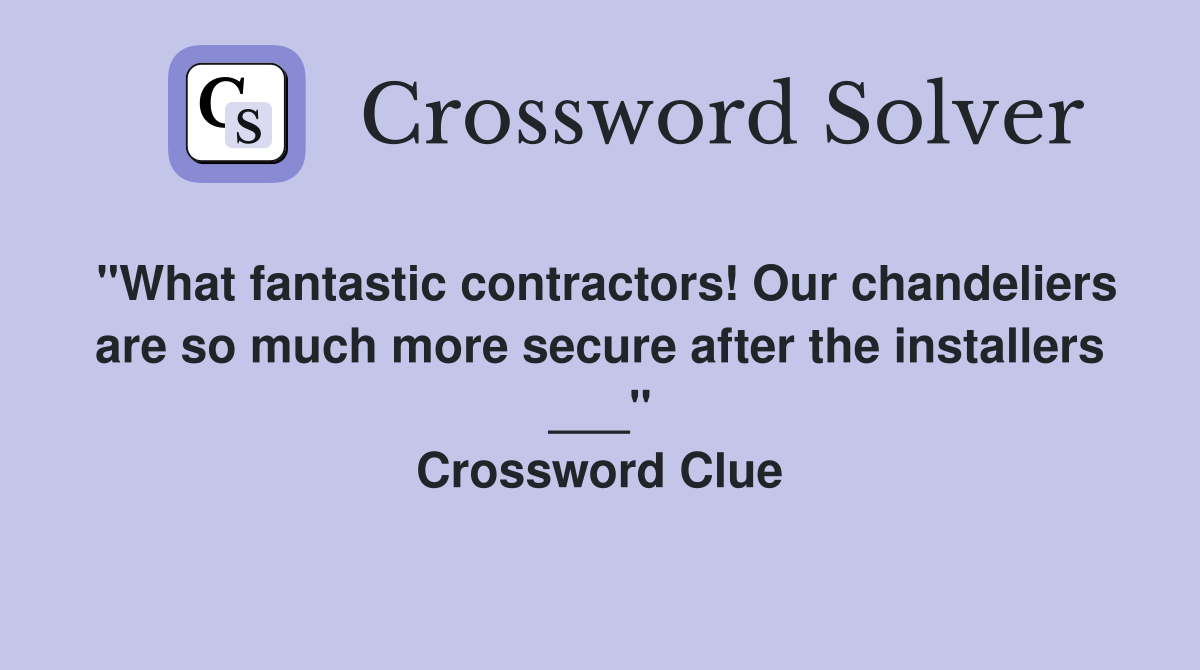 "What fantastic contractors! Our chandeliers are so much more secure after the installers ___" Crossword Clue