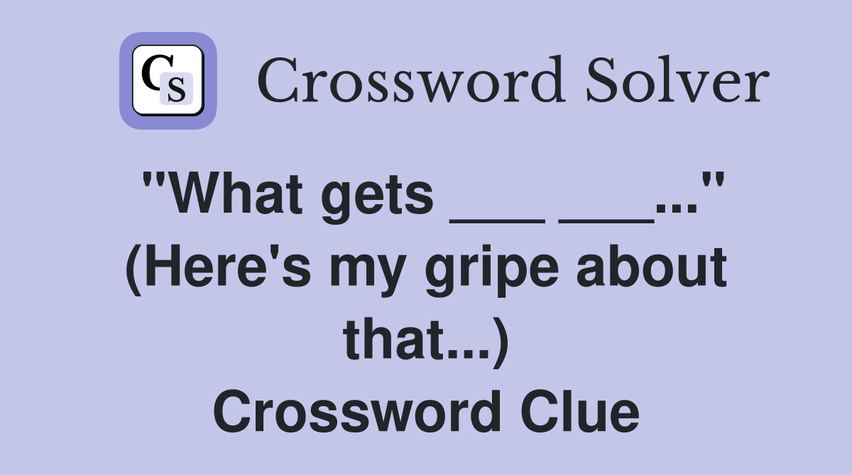 "What gets ___ ___..." (Here's my gripe about that...) Crossword Clue