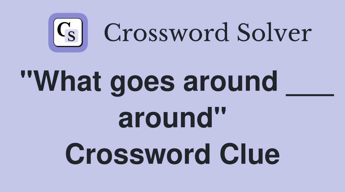 "What goes around ___ around" Crossword Clue