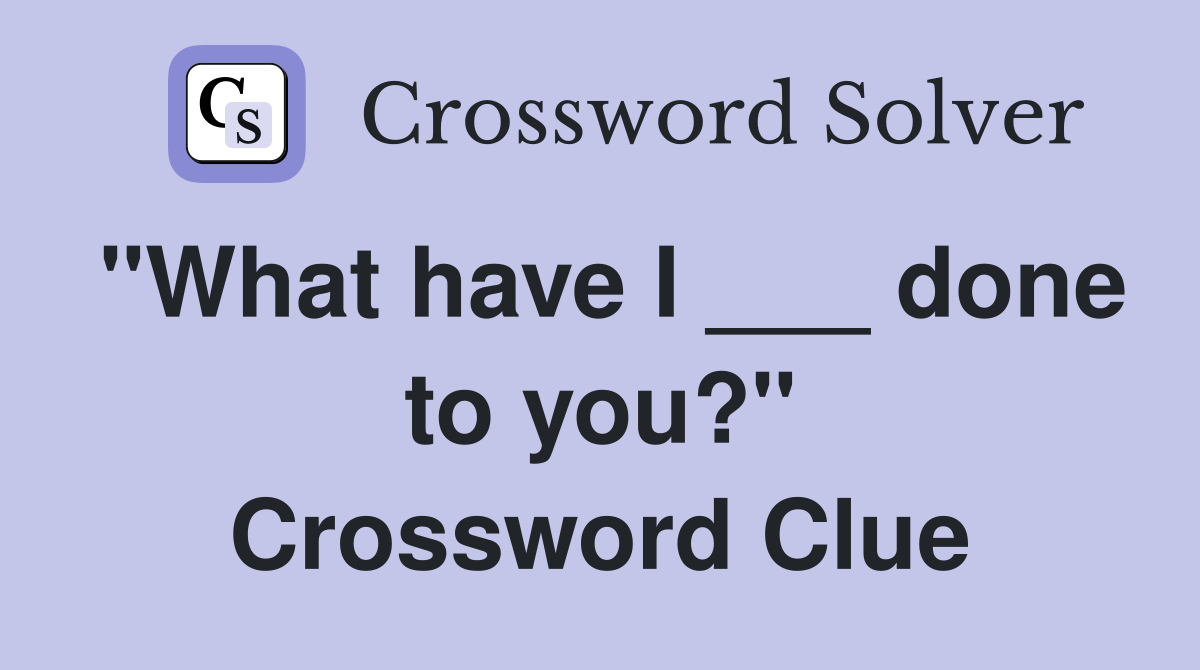 "What have I ___ done to you?" Crossword Clue