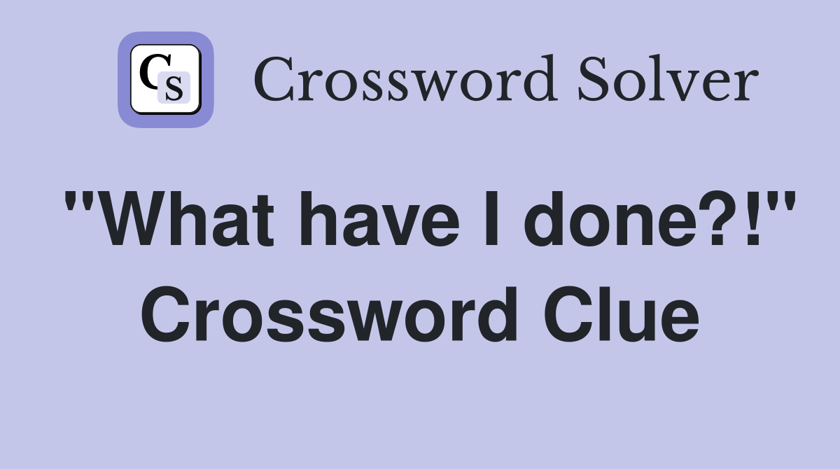 "What have I done?!" Crossword Clue