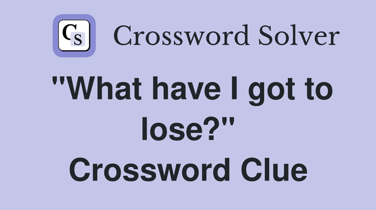 "What have I got to lose?" Crossword Clue