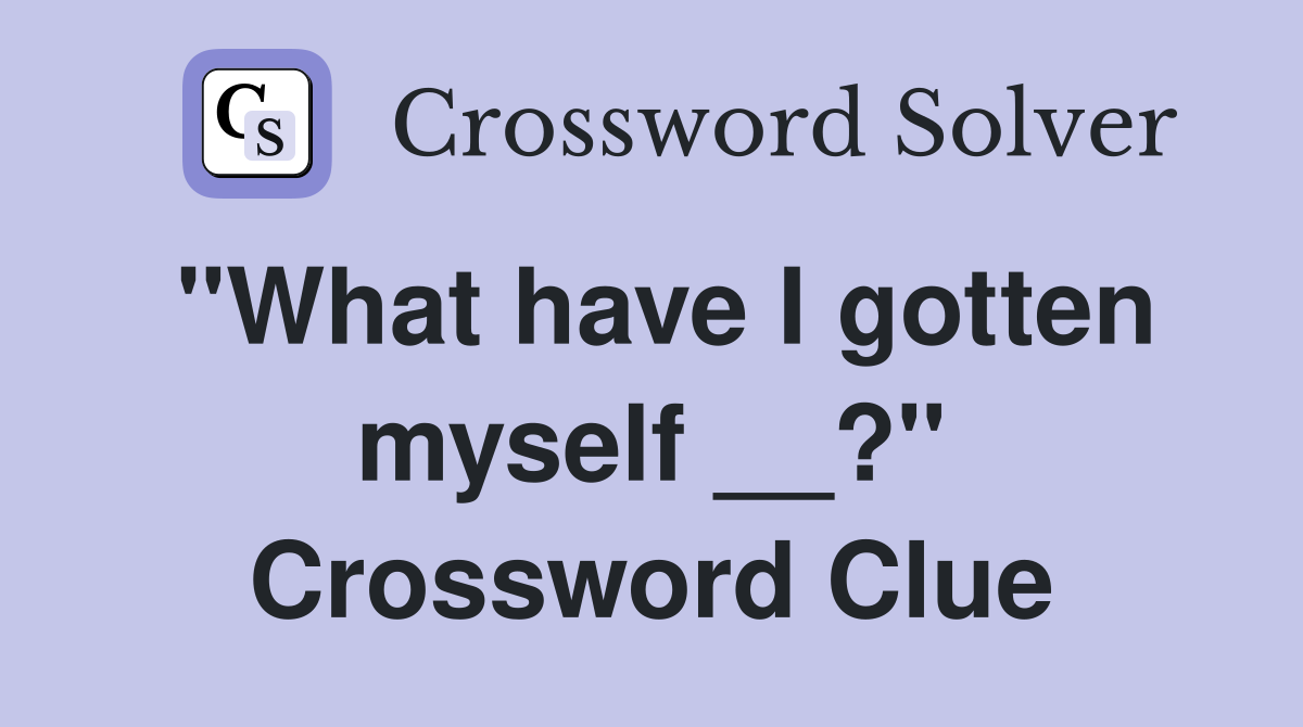 "What have I gotten myself __?" Crossword Clue