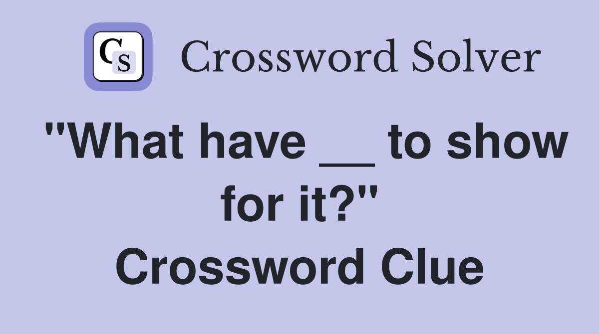 "What have __ to show for it?" Crossword Clue