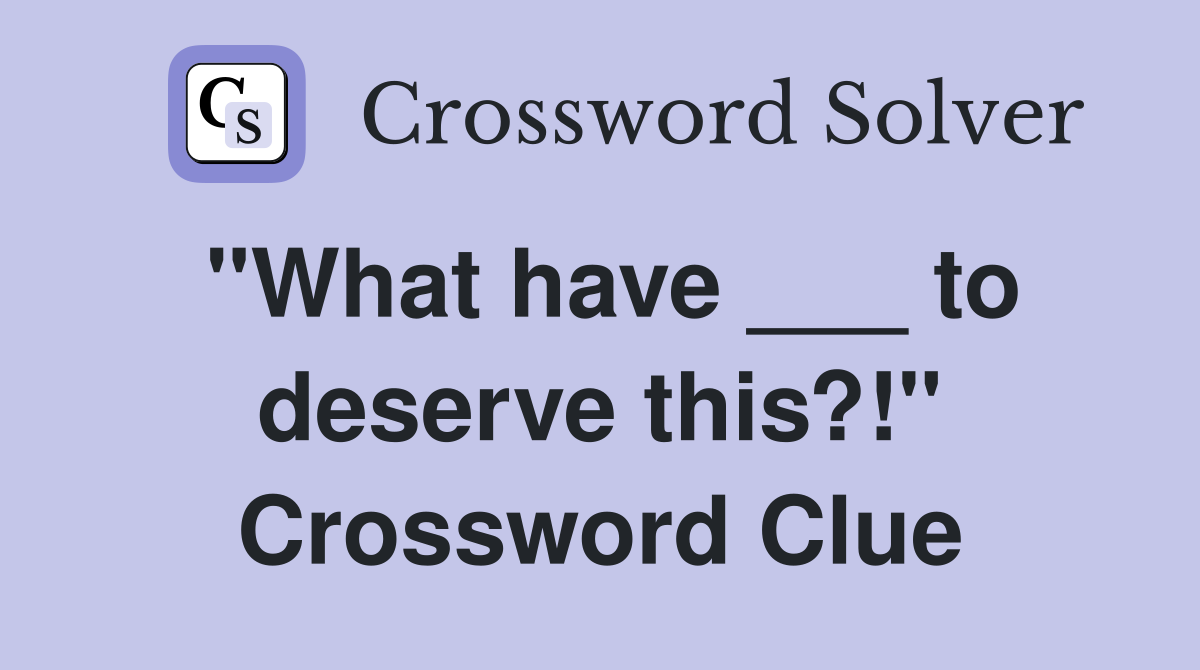 "What have ___ to deserve this?!" Crossword Clue