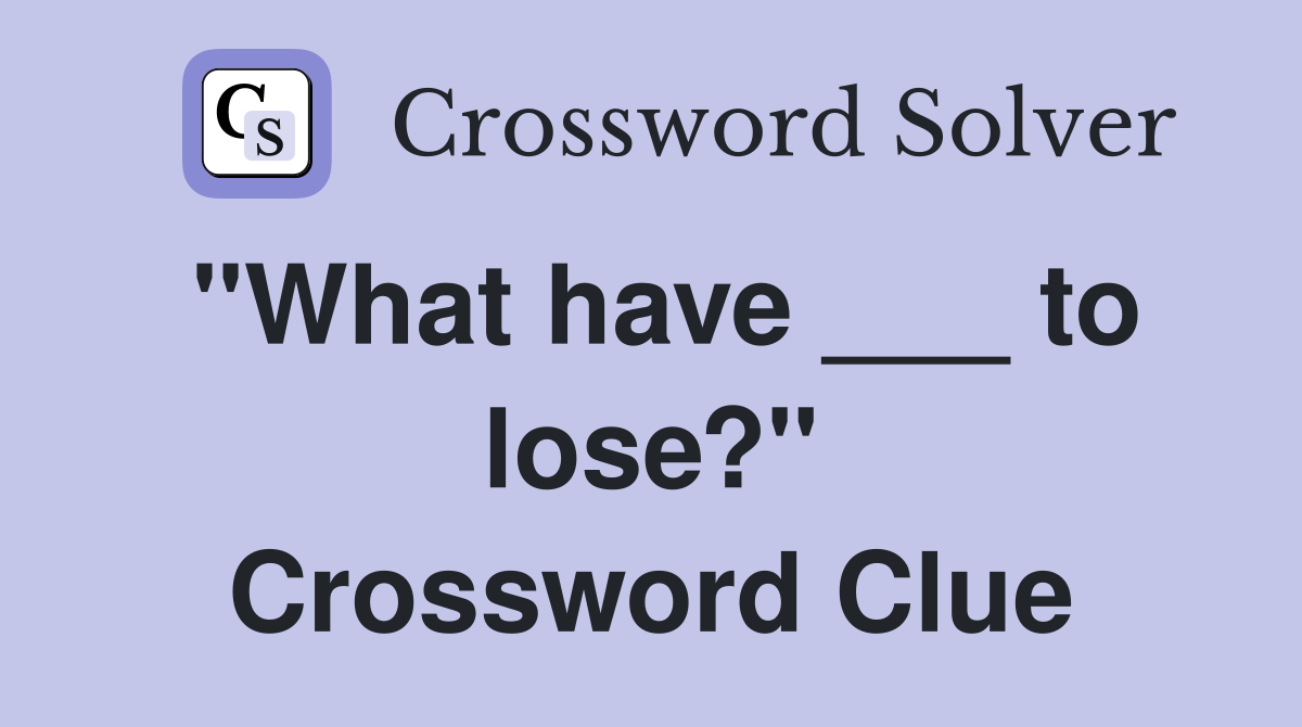 "What have ___ to lose?" Crossword Clue