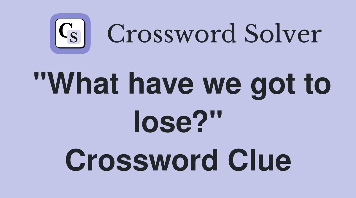 "What have we got to lose?" Crossword Clue