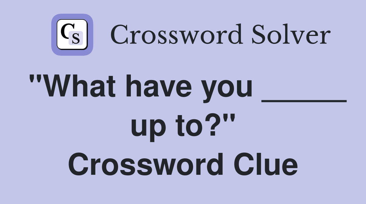 "What have you _____ up to?" Crossword Clue