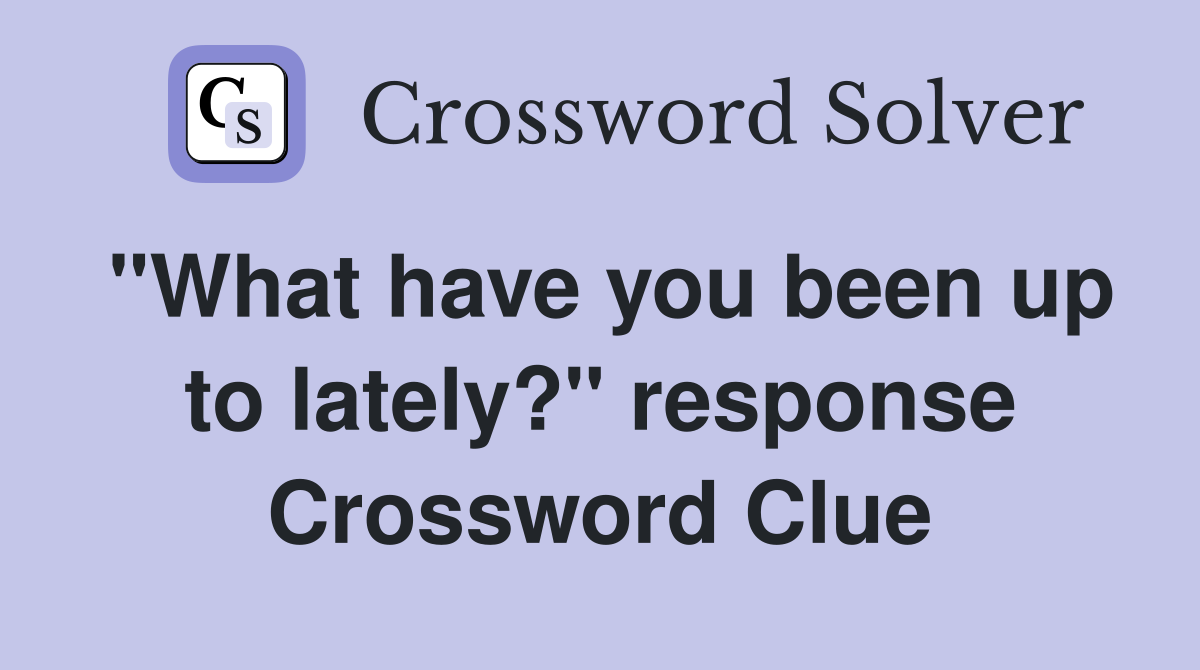 "What have you been up to lately?" response Crossword Clue