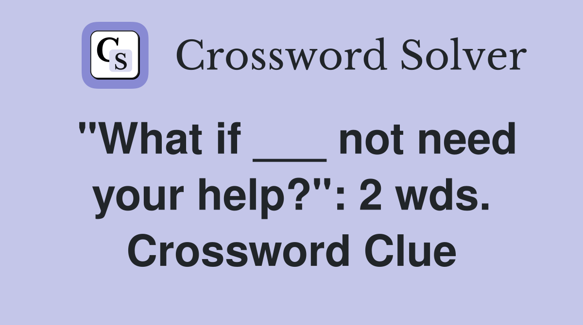 "What if ___ not need your help?": 2 wds. Crossword Clue