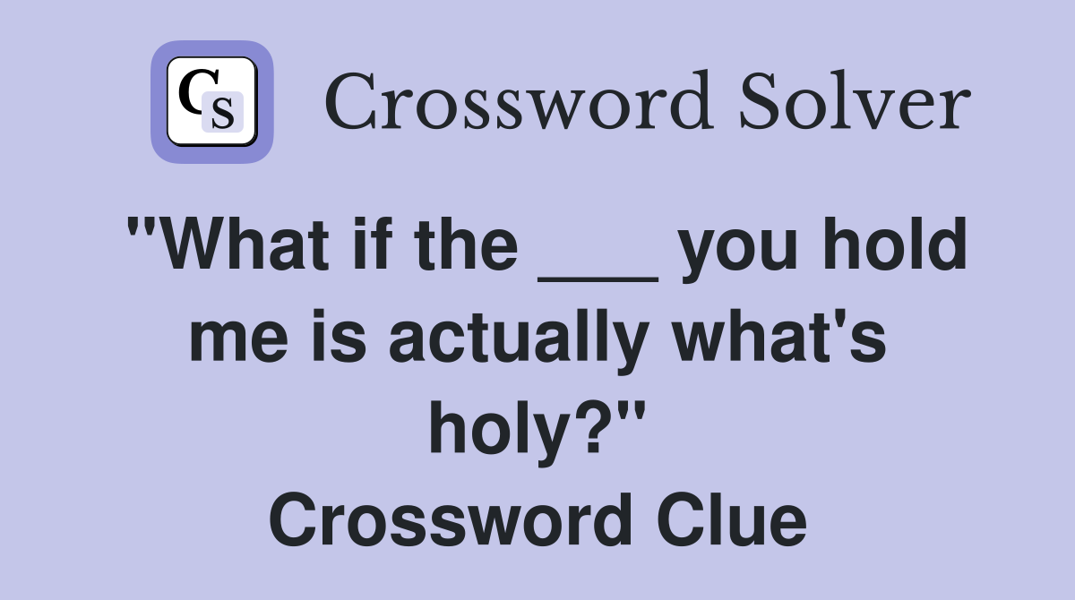 "What if the ___ you hold me is actually what's holy?" Crossword Clue