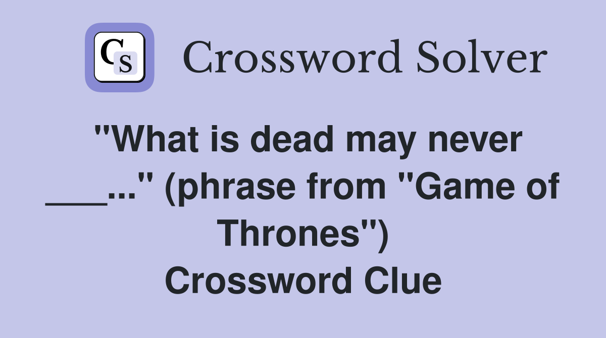 "What is dead may never ___..." (phrase from "Game of Thrones") Crossword Clue