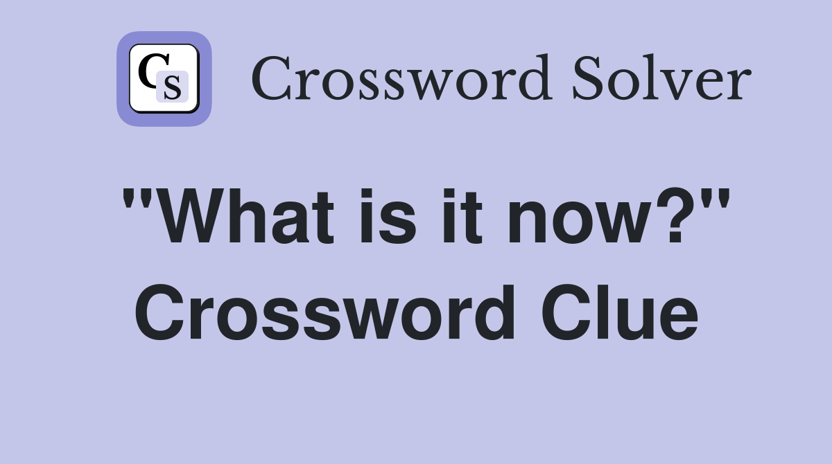 "What is it now?" Crossword Clue