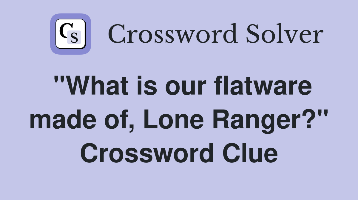 "What is our flatware made of, Lone Ranger?" Crossword Clue