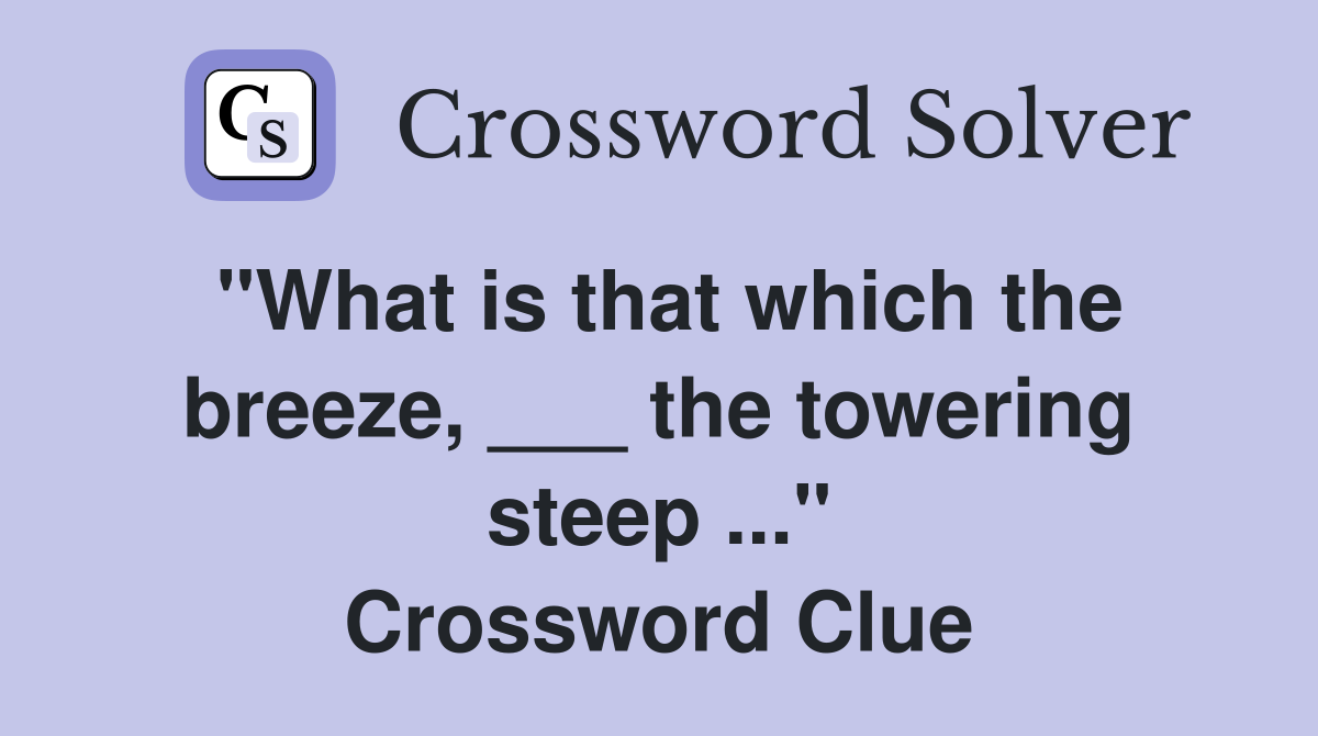 "What is that which the breeze, ___ the towering steep ..." Crossword Clue