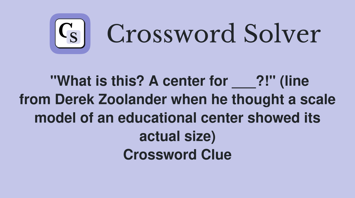 "What is this? A center for ___?!" (line from Derek Zoolander when he thought a scale model of an educational center showed its actual size) Crossword Clue
