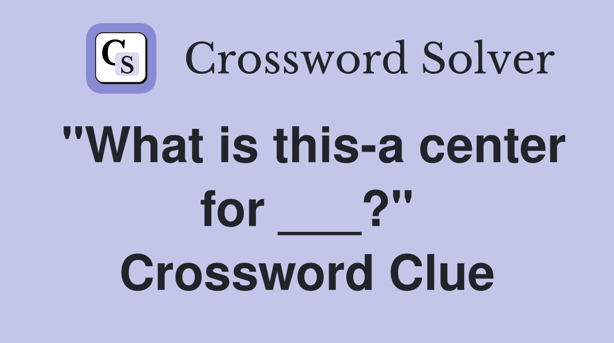 "What is this-a center for ___?" Crossword Clue