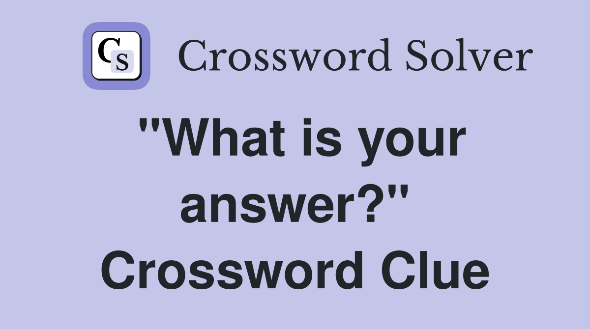 "What is your answer?" Crossword Clue