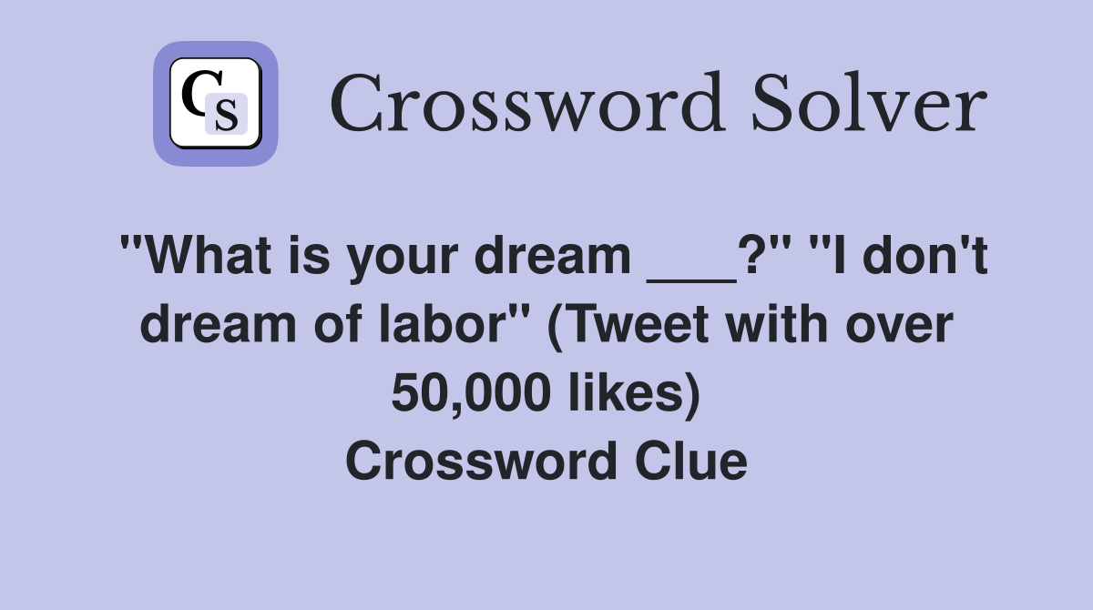 "What is your dream ___?" "I don't dream of labor" (Tweet with over 50,000 likes) Crossword Clue
