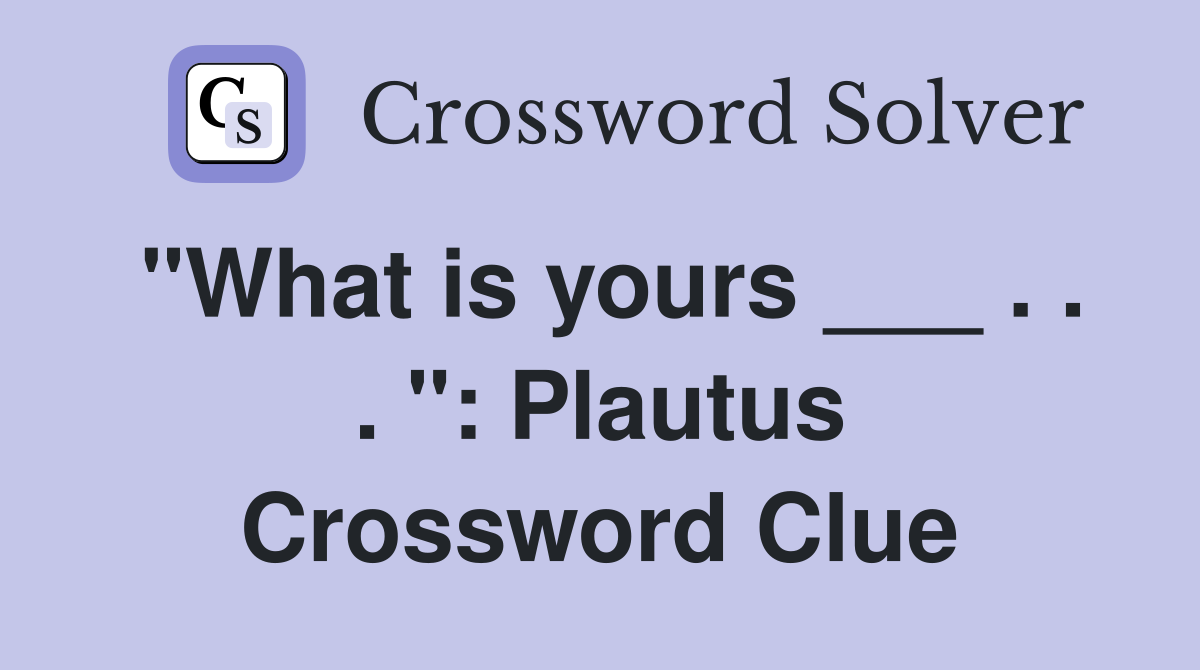 "What is yours ___ . . . ": Plautus Crossword Clue