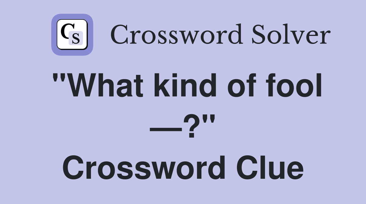 "What kind of fool —?" Crossword Clue