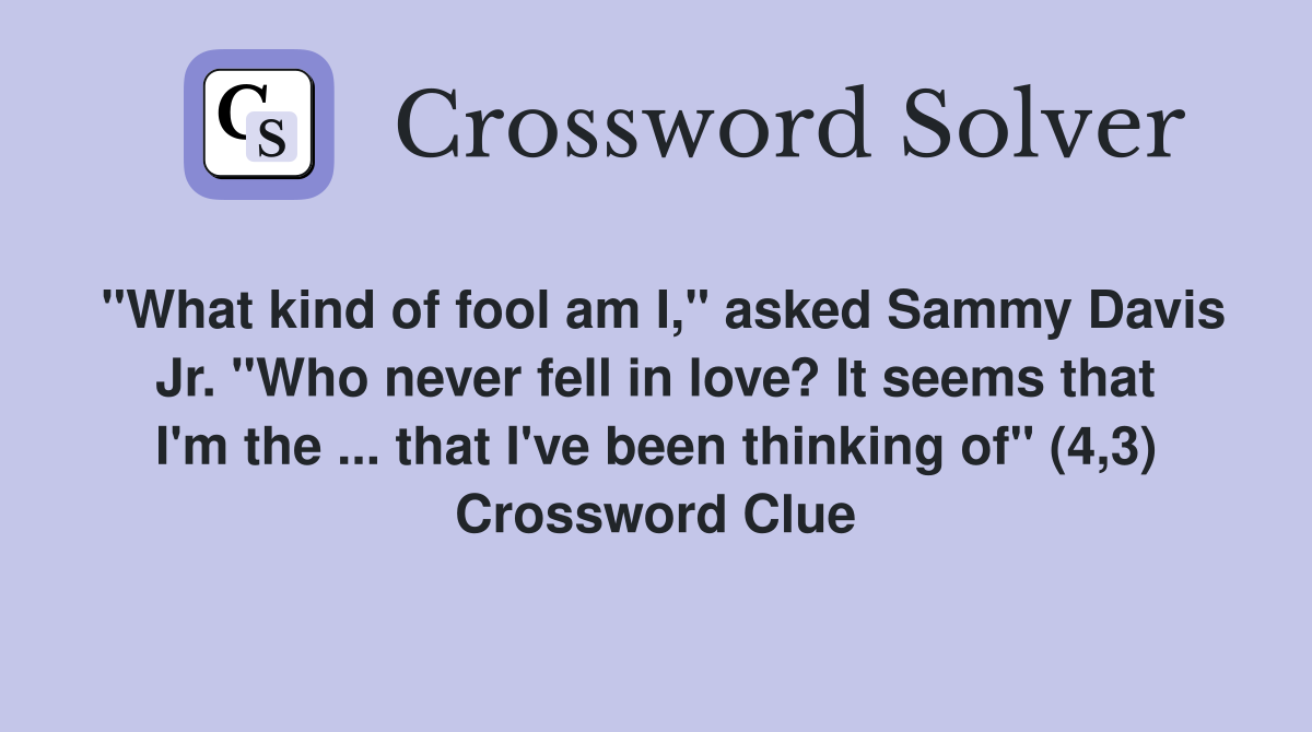 "What kind of fool am I," asked Sammy Davis Jr. "Who never fell in love? It seems that I'm the ... that I've been thinking of" (4,3) Crossword Clue
