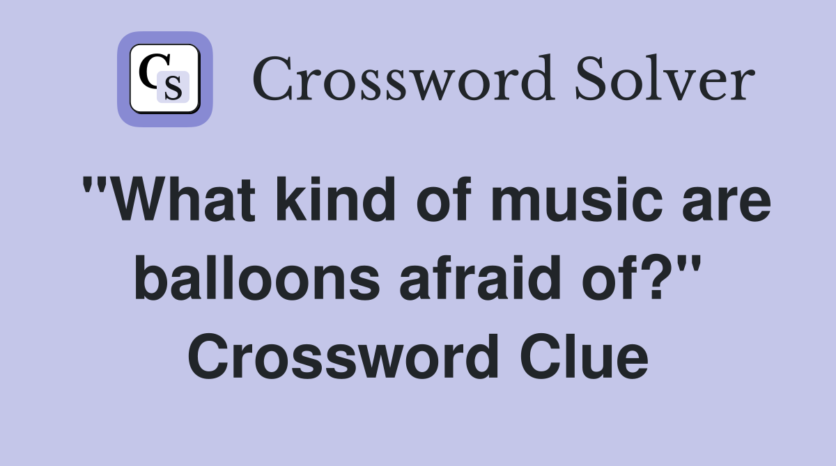 "What kind of music are balloons afraid of?" Crossword Clue
