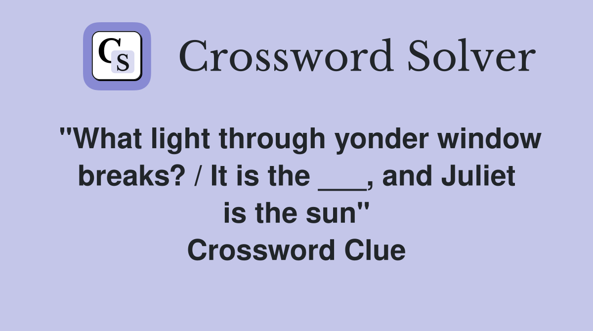 "What light through yonder window breaks? / It is the ___, and Juliet is the sun" Crossword Clue