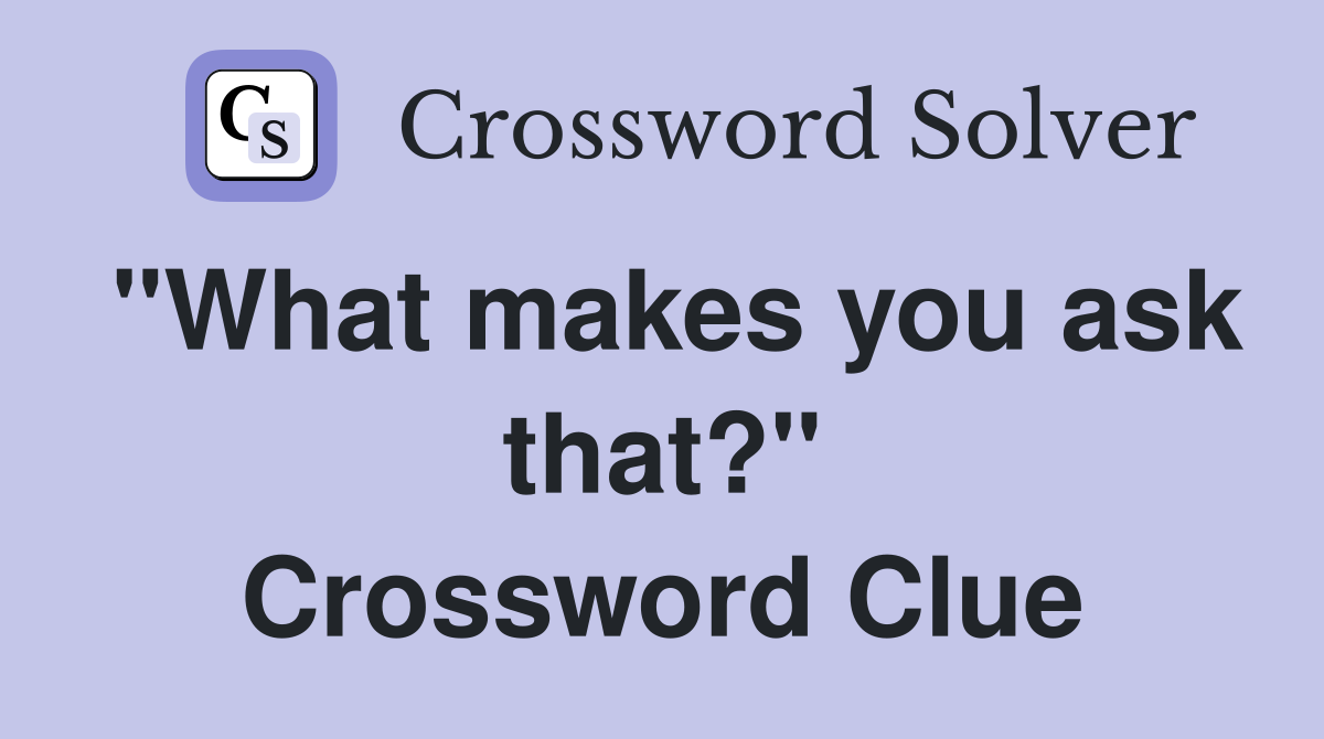 "What makes you ask that?" Crossword Clue