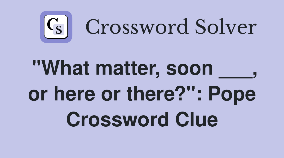"What matter, soon ___, or here or there?": Pope Crossword Clue