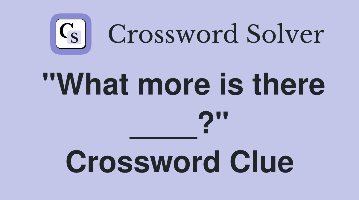 "What more is there ____?" Crossword Clue