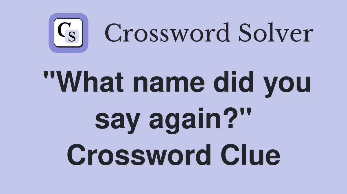 "What name did you say again?" Crossword Clue