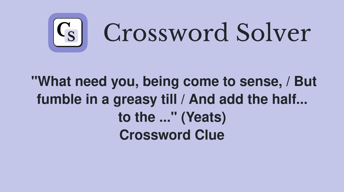 "What need you, being come to sense, / But fumble in a greasy till / And add the half... to the ..." (Yeats) Crossword Clue