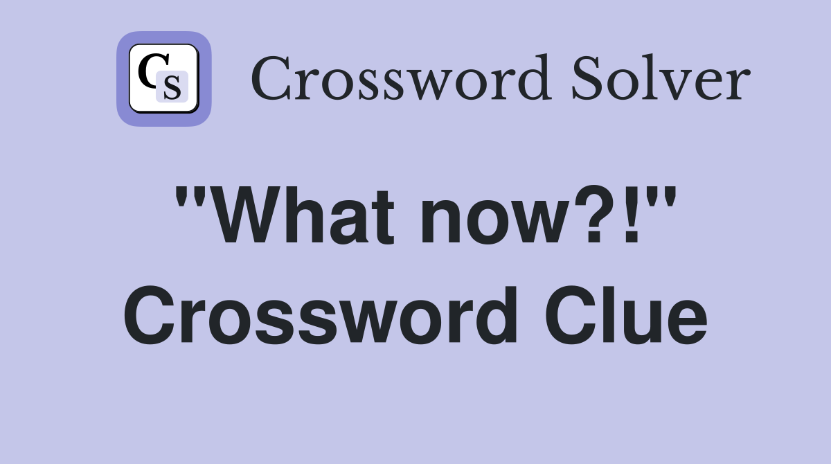 "What now?!" Crossword Clue