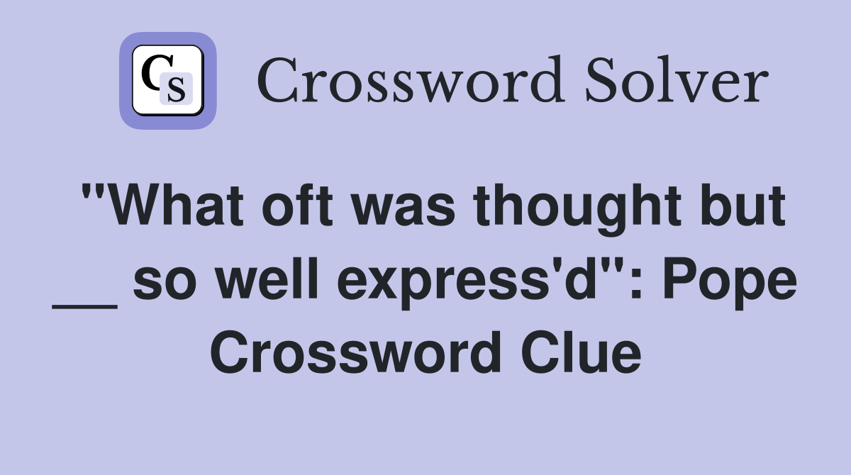 "What oft was thought but __ so well express'd": Pope Crossword Clue