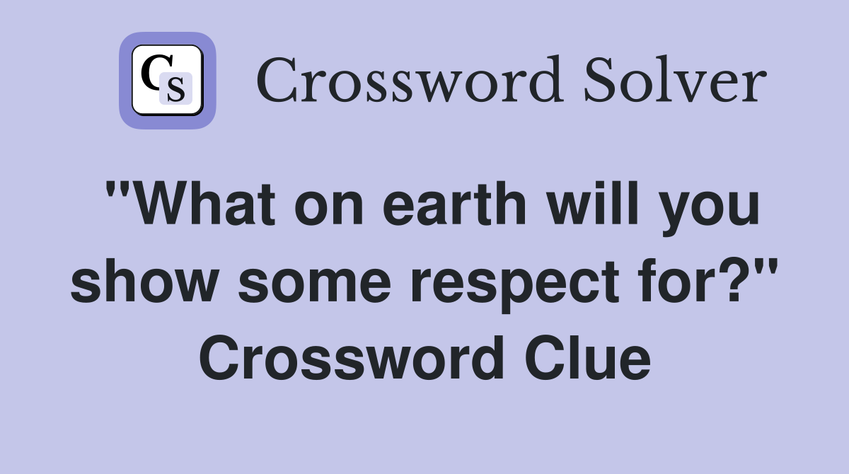 "What on earth will you show some respect for?" Crossword Clue