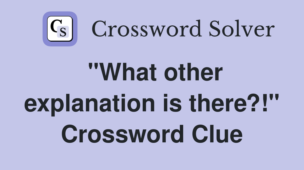 "What other explanation is there?!" Crossword Clue